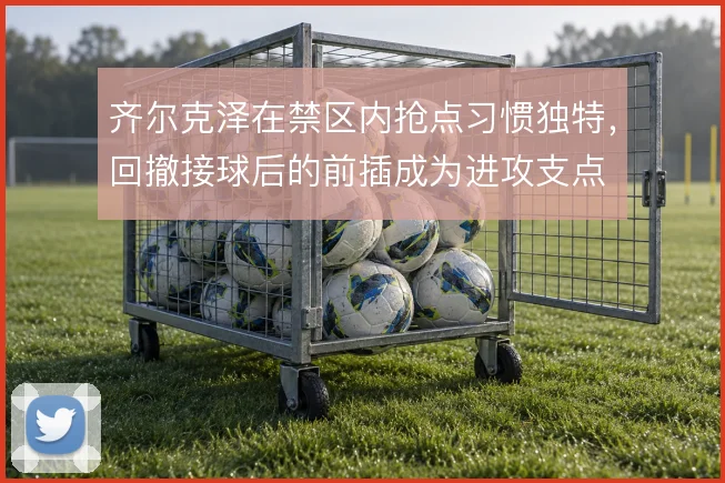 齐尔克泽在禁区内抢点习惯独特,回撤接球后的前插成为进攻支点
