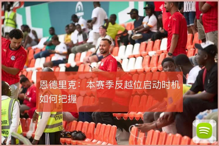 恩德里克：本赛季反越位启动时机如何把握