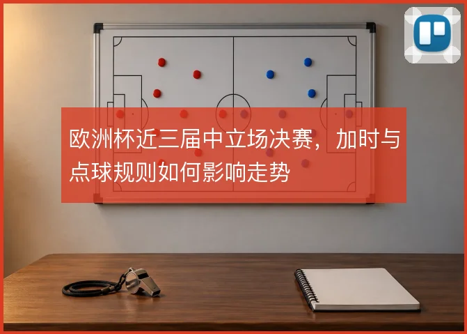 欧洲杯近三届中立场决赛,加时与点球规则如何影响走势