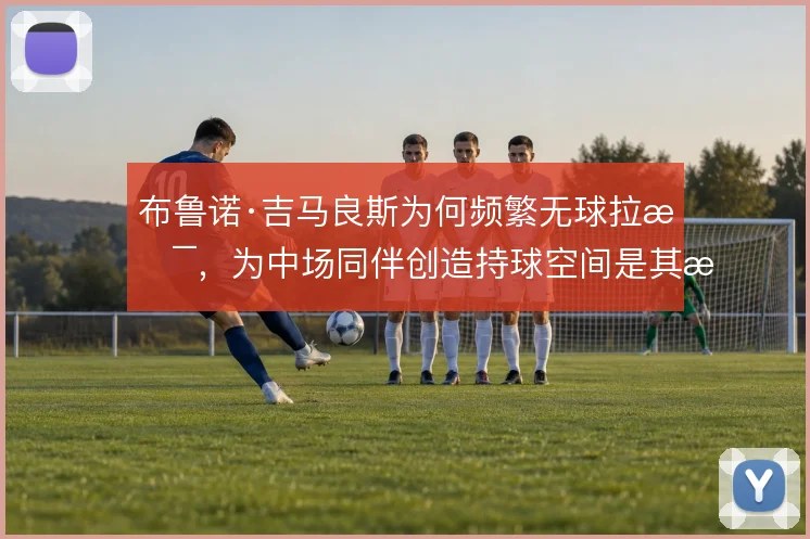布鲁诺·吉马良斯为何频繁无球拉扯，为中场同伴创造持球空间是其战术动机