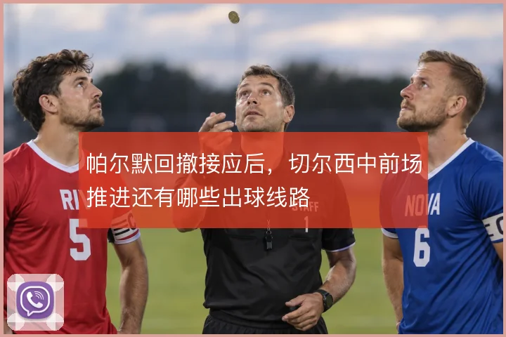 帕尔默回撤接应后，切尔西中前场推进还有哪些出球线路