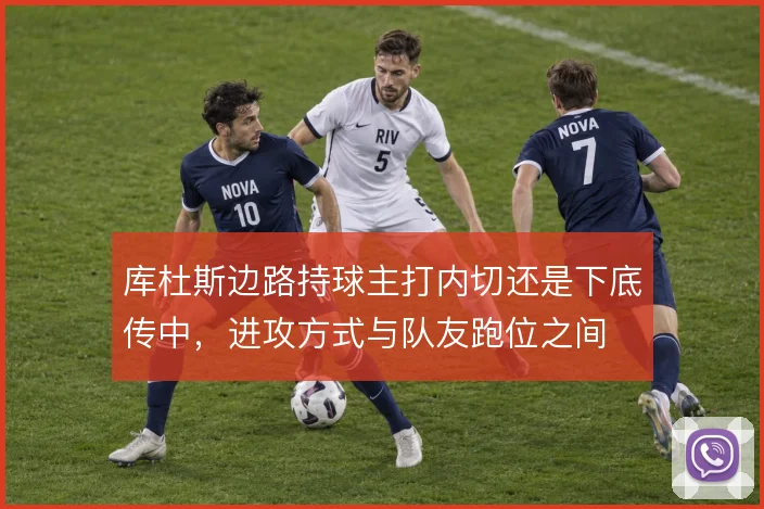 库杜斯边路持球主打内切还是下底传中，进攻方式与队友跑位之间