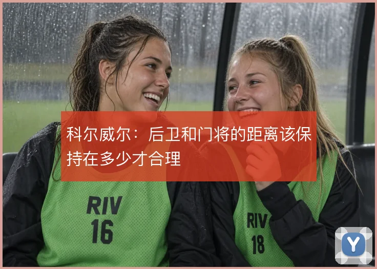 科尔威尔：后卫和门将的距离该保持在多少才合理