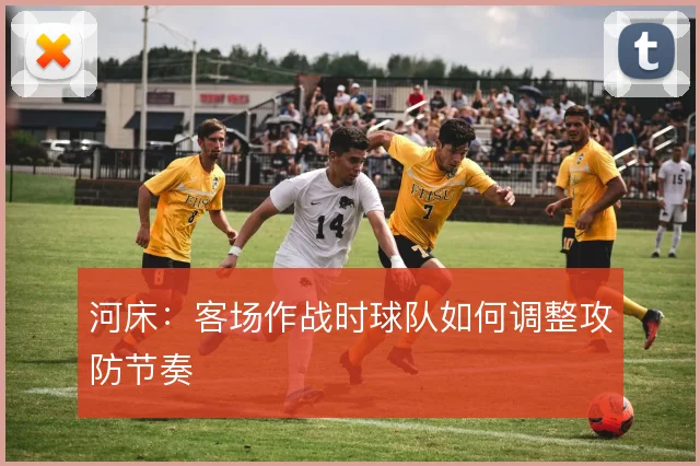 河床:客场作战时球队如何调整攻防节奏