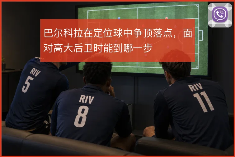 巴尔科拉在定位球中争顶落点，面对高大后卫时能到哪一步