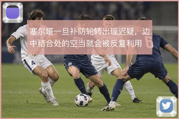 塞尔塔一旦补防轮转出现迟疑,边中结合处的空当就会被反复利用