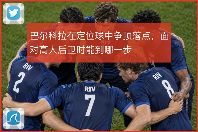 巴尔科拉在定位球中争顶落点，面对高大后卫时能到哪一步