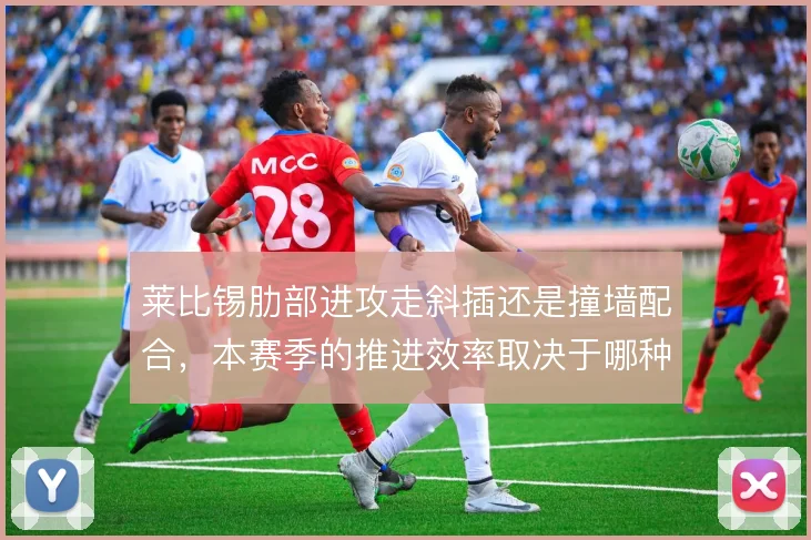 莱比锡肋部进攻走斜插还是撞墙配合，本赛季的推进效率取决于哪种选择