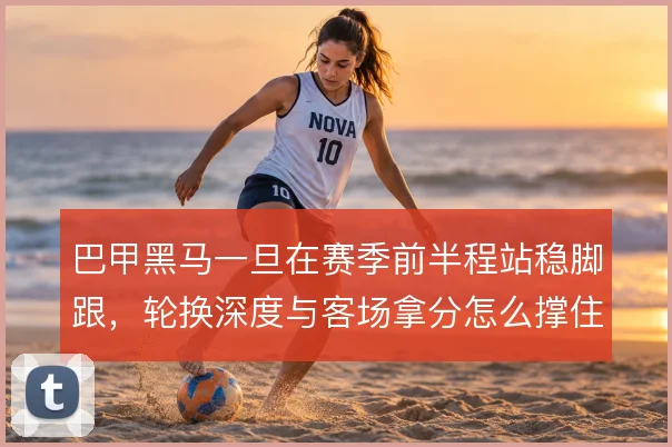 巴甲黑马一旦在赛季前半程站稳脚跟,轮换深度与客场拿分怎么撑住