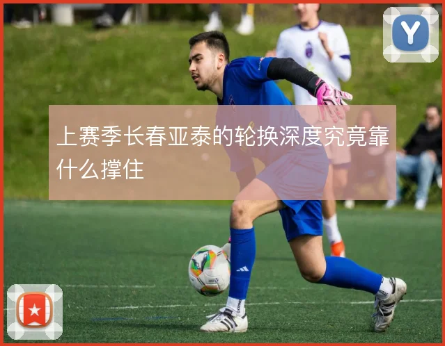 上赛季长春亚泰的轮换深度究竟靠什么撑住