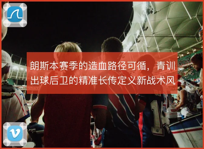 朗斯本赛季的造血路径可循,青训出球后卫的精准长传定义新战术风格