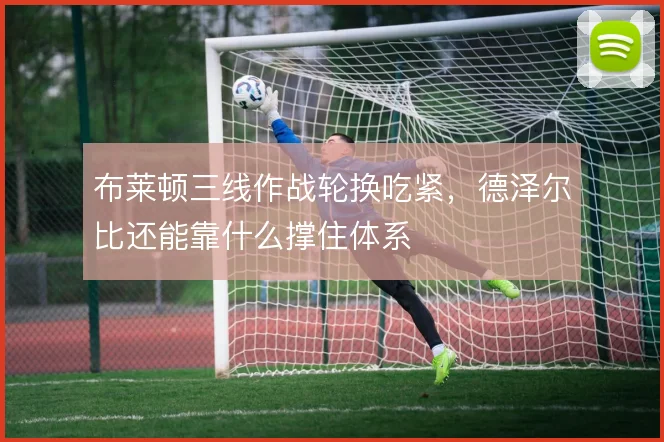 布莱顿三线作战轮换吃紧，德泽尔比还能靠什么撑住体系