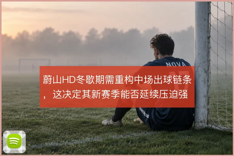 蔚山HD冬歇期需重构中场出球链条,这决定其新赛季能否延续压迫强度