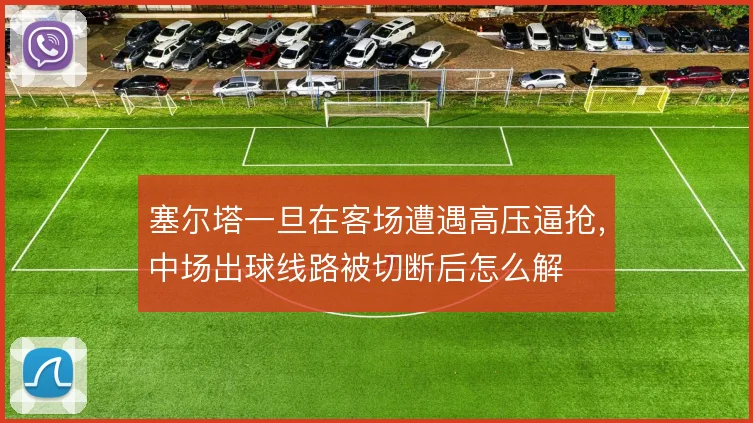 塞尔塔一旦在客场遭遇高压逼抢，中场出球线路被切断后怎么解