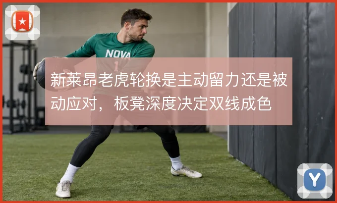 新莱昂老虎轮换是主动留力还是被动应对，板凳深度决定双线成色
