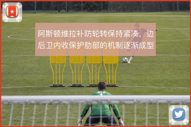 阿斯顿维拉补防轮转保持紧凑，边后卫内收保护肋部的机制逐渐成型