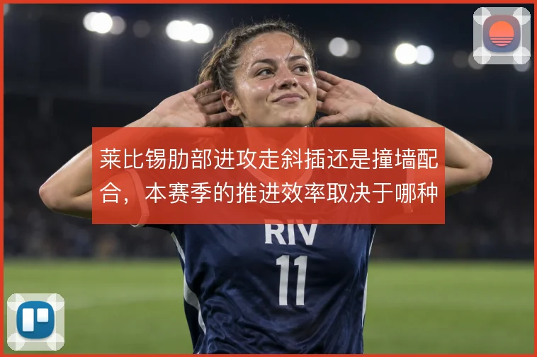 莱比锡肋部进攻走斜插还是撞墙配合,本赛季的推进效率取决于哪种选择