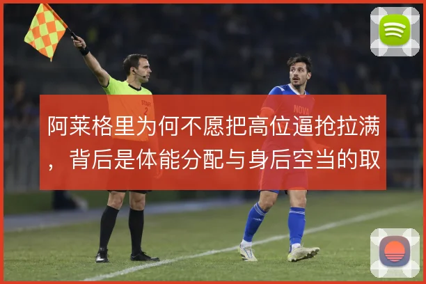 阿莱格里为何不愿把高位逼抢拉满，背后是体能分配与身后空当的取舍