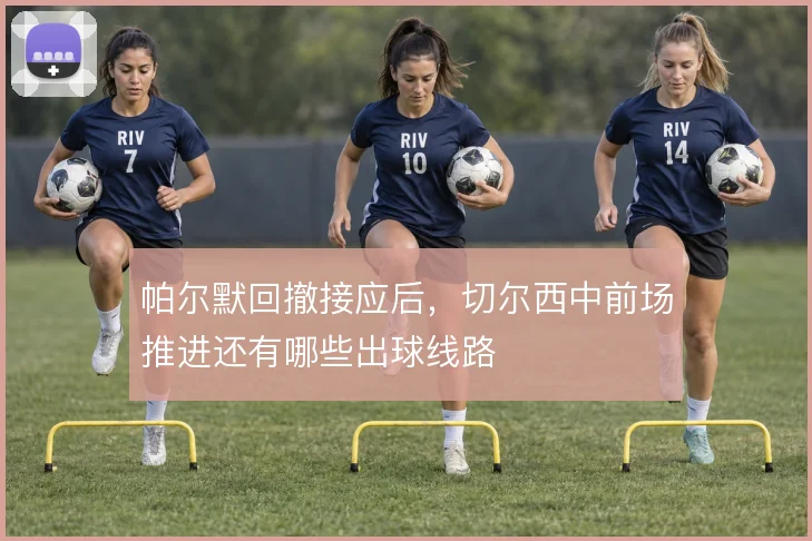 帕尔默回撤接应后,切尔西中前场推进还有哪些出球线路